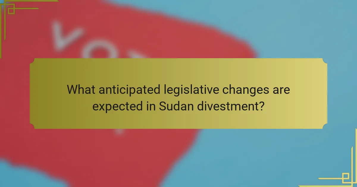 What anticipated legislative changes are expected in Sudan divestment?